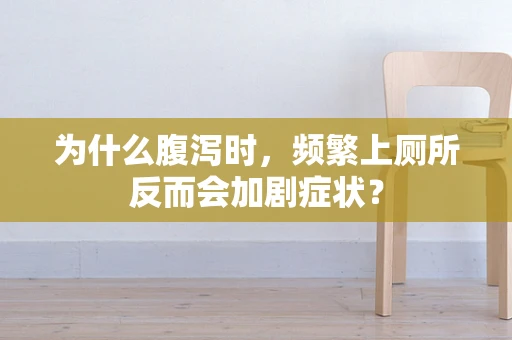 为什么腹泻时，频繁上厕所反而会加剧症状？