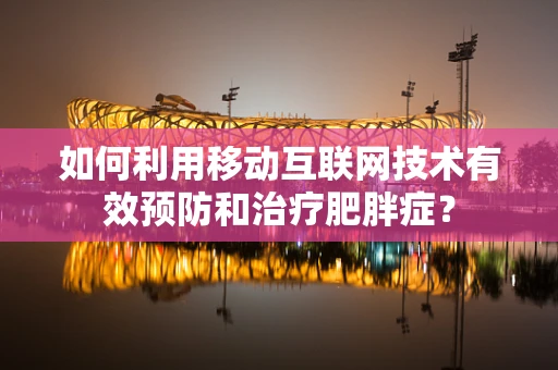 如何利用移动互联网技术有效预防和治疗肥胖症？