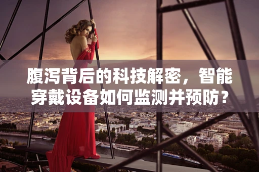 腹泻背后的科技解密，智能穿戴设备如何监测并预防？
