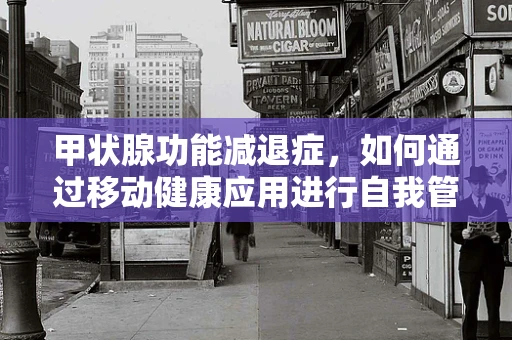 甲状腺功能减退症，如何通过移动健康应用进行自我管理与监测？