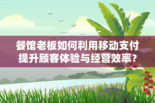 餐馆老板如何利用移动支付提升顾客体验与经营效率？