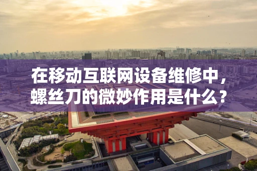 在移动互联网设备维修中，螺丝刀的微妙作用是什么？