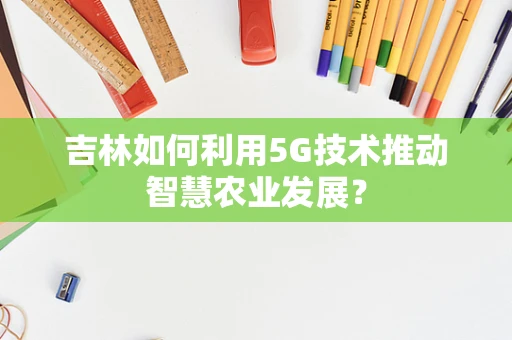 吉林如何利用5G技术推动智慧农业发展？