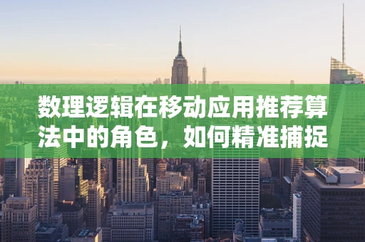 数理逻辑在移动应用推荐算法中的角色，如何精准捕捉用户偏好？
