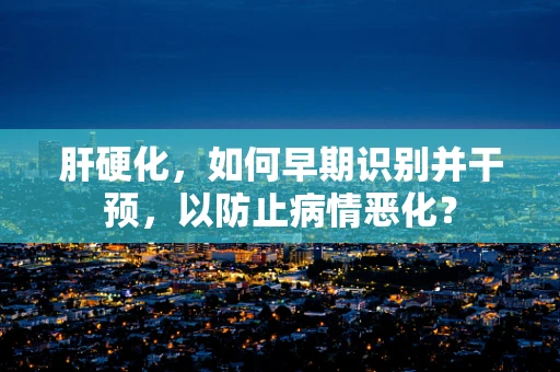 肝硬化，如何早期识别并干预，以防止病情恶化？