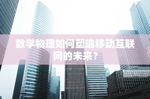 数学物理如何塑造移动互联网的未来？