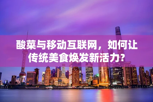 酸菜与移动互联网，如何让传统美食焕发新活力？