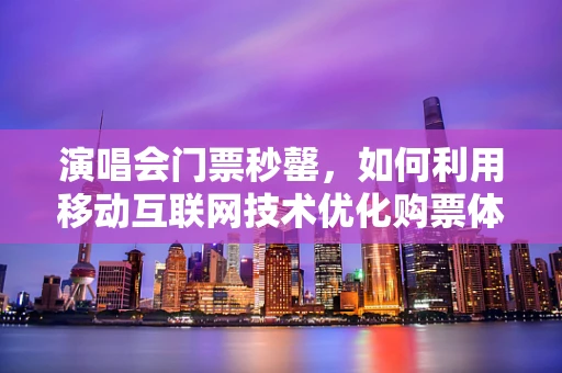 演唱会门票秒罄，如何利用移动互联网技术优化购票体验？
