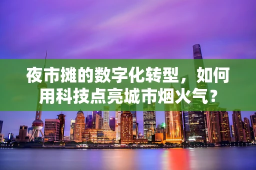 夜市摊的数字化转型，如何用科技点亮城市烟火气？