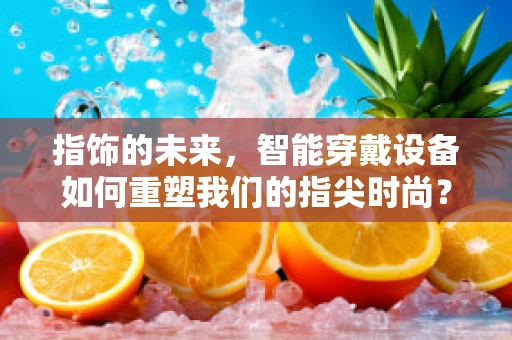 指饰的未来，智能穿戴设备如何重塑我们的指尖时尚？