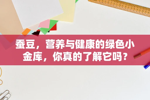 蚕豆，营养与健康的绿色小金库，你真的了解它吗？