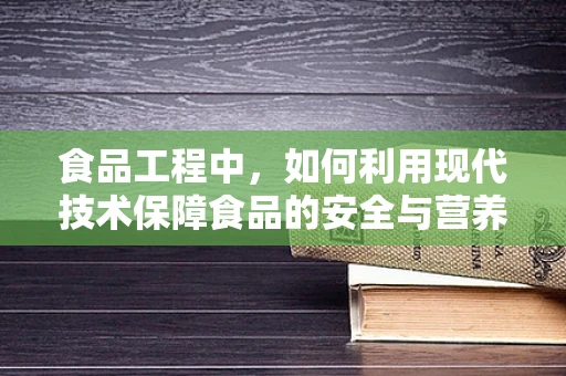 食品工程中，如何利用现代技术保障食品的安全与营养？