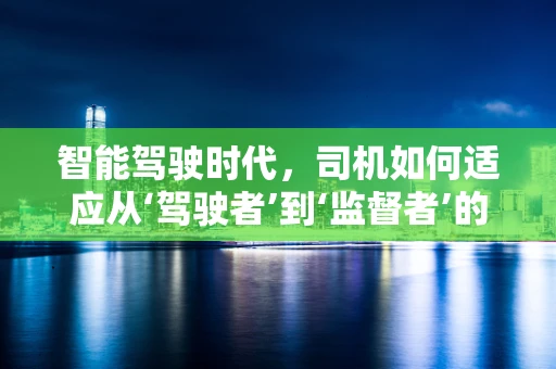 智能驾驶时代，司机如何适应从‘驾驶者’到‘监督者’的角色转变？