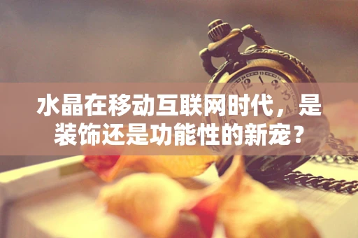 水晶在移动互联网时代，是装饰还是功能性的新宠？