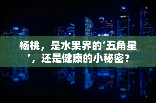 杨桃，是水果界的‘五角星’，还是健康的小秘密？