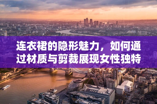 连衣裙的隐形魅力，如何通过材质与剪裁展现女性独特风情？