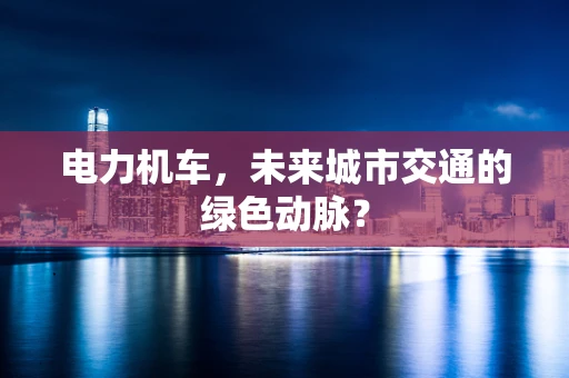 电力机车，未来城市交通的绿色动脉？