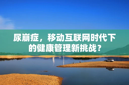 尿崩症，移动互联网时代下的健康管理新挑战？