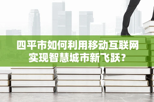 四平市如何利用移动互联网实现智慧城市新飞跃？