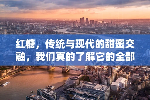 红糖，传统与现代的甜蜜交融，我们真的了解它的全部吗？