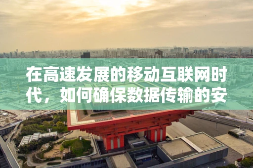 在高速发展的移动互联网时代，如何确保数据传输的安全快车道？