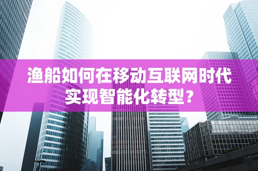 渔船如何在移动互联网时代实现智能化转型？