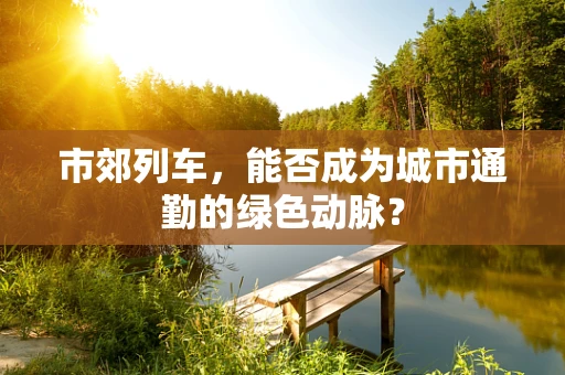 市郊列车，能否成为城市通勤的绿色动脉？