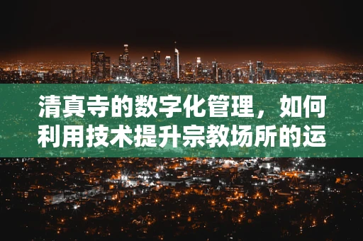 清真寺的数字化管理，如何利用技术提升宗教场所的运营效率？