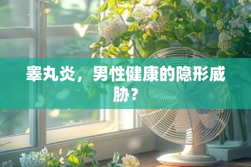 睾丸炎，男性健康的隐形威胁？