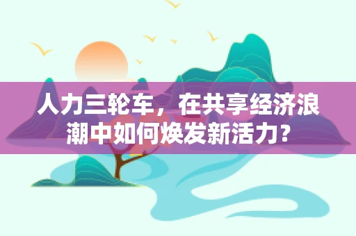 人力三轮车，在共享经济浪潮中如何焕发新活力？