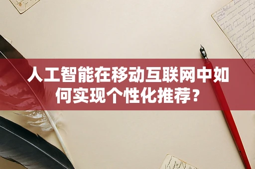 人工智能在移动互联网中如何实现个性化推荐？