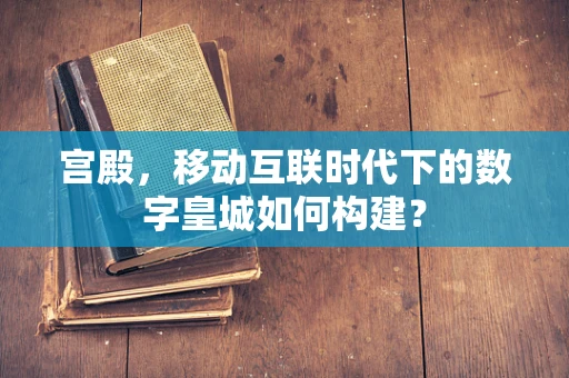 宫殿，移动互联时代下的数字皇城如何构建？