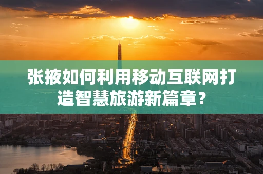 张掖如何利用移动互联网打造智慧旅游新篇章？
