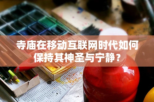 寺庙在移动互联网时代如何保持其神圣与宁静？
