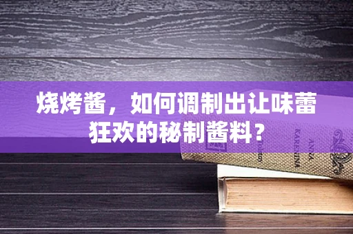烧烤酱，如何调制出让味蕾狂欢的秘制酱料？