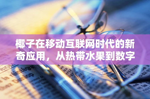 椰子在移动互联网时代的新奇应用，从热带水果到数字经济的桥梁