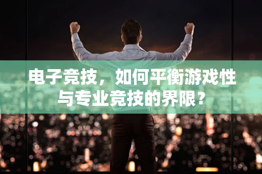 电子竞技，如何平衡游戏性与专业竞技的界限？
