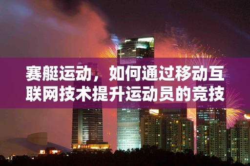 赛艇运动，如何通过移动互联网技术提升运动员的竞技表现？
