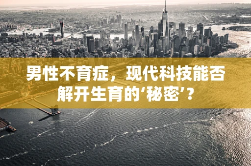 男性不育症，现代科技能否解开生育的‘秘密’？
