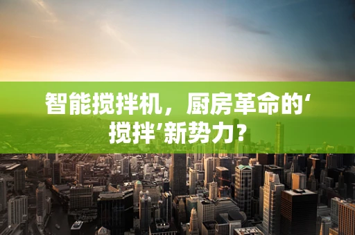 智能搅拌机，厨房革命的‘搅拌’新势力？