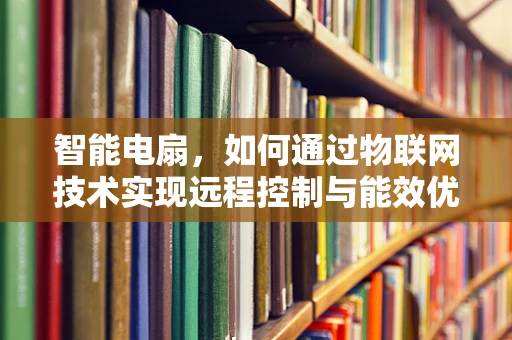 智能电扇，如何通过物联网技术实现远程控制与能效优化？
