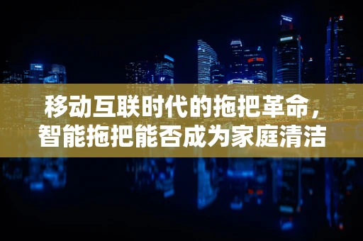 移动互联时代的拖把革命，智能拖把能否成为家庭清洁新宠？