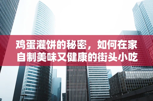 鸡蛋灌饼的秘密，如何在家自制美味又健康的街头小吃？