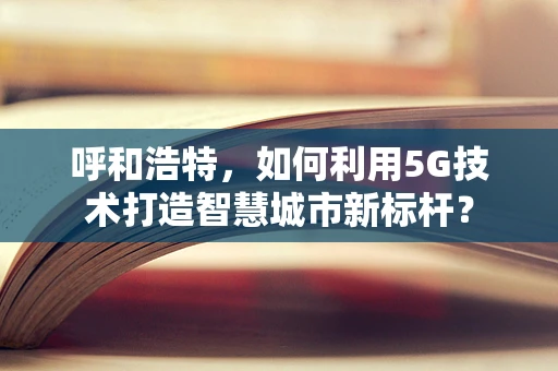 呼和浩特，如何利用5G技术打造智慧城市新标杆？
