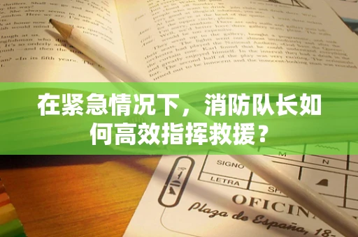 在紧急情况下，消防队长如何高效指挥救援？