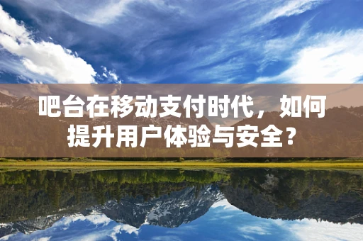 吧台在移动支付时代，如何提升用户体验与安全？