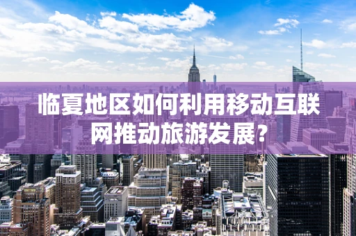 临夏地区如何利用移动互联网推动旅游发展？