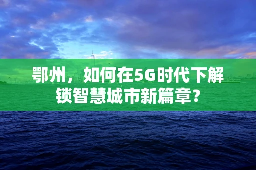 鄂州，如何在5G时代下解锁智慧城市新篇章？