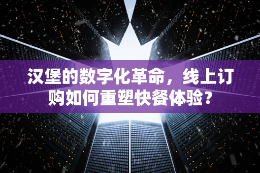 汉堡的数字化革命，线上订购如何重塑快餐体验？