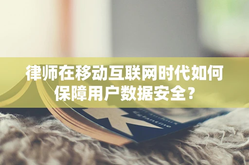 律师在移动互联网时代如何保障用户数据安全？